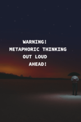 WARNING!  METAPHORIC THINKING OUT LOUD  AHEAD!